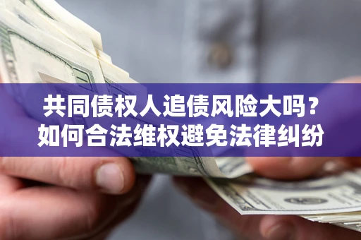 济南共同债权人追债风险大吗?如何合法维权避免法律纠纷? 济南共同债权人追债风险大吗?如何合法维权避免法律纠纷?
