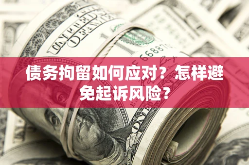 济南债务拘留如何应对？怎样避免起诉风险？
