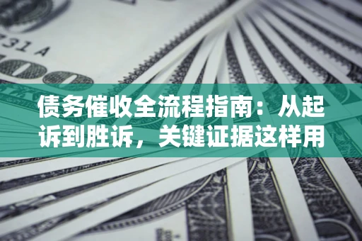 济南债务催收全流程指南：从起诉到胜诉，关键证据这样用