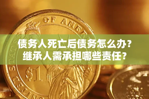 济南债务人死亡后债务怎么办？继承人需承担哪些责任？