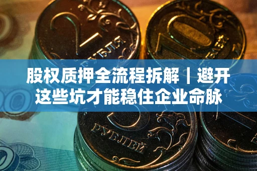 济南股权质押全流程拆解｜避开这些坑才能稳住企业命脉