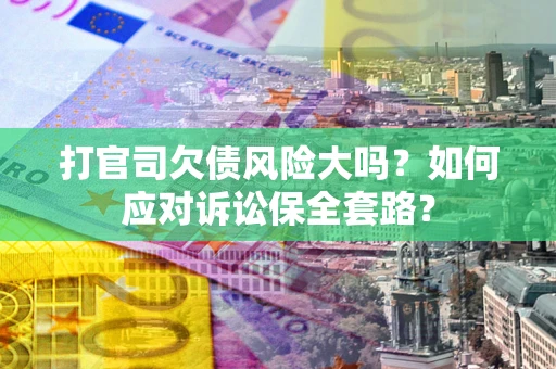 济南打官司欠债风险大吗？如何应对诉讼保全套路？