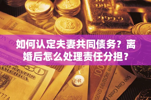 济南如何认定夫妻共同债务？离婚后怎么处理责任分担？