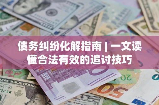 济南债务纠纷化解指南 | 一文读懂合法有效的追讨技巧