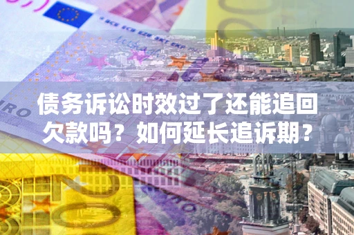 济南债务诉讼时效过了还能追回欠款吗？如何延长追诉期？