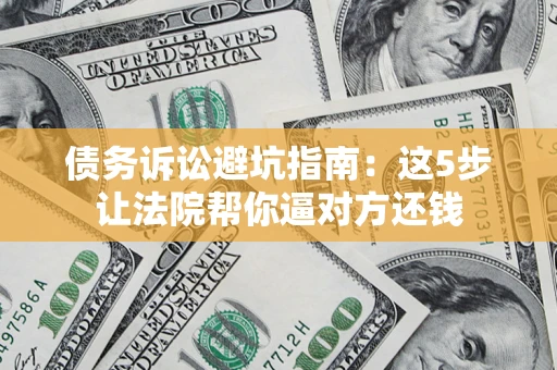 济南债务诉讼避坑指南：这5步让法院帮你逼对方还钱
