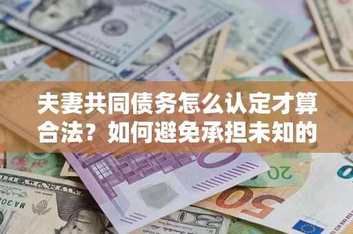 济南夫妻共同债务怎么认定才算合法？如何避免承担未知的债务风险？