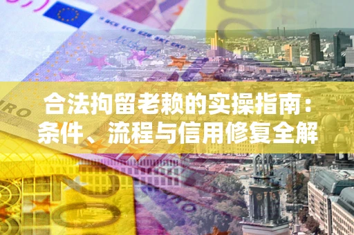 济南合法拘留老赖的实操指南:条件、流程与信用修复全解析 济南合法拘留老赖的实操指南:条件、流程与信用修复全解析