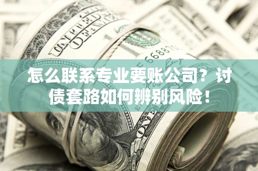 济南怎么联系专业要账公司？讨债套路如何辨别风险！