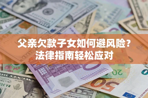 济南父亲欠款子女如何避风险？法律指南轻松应对