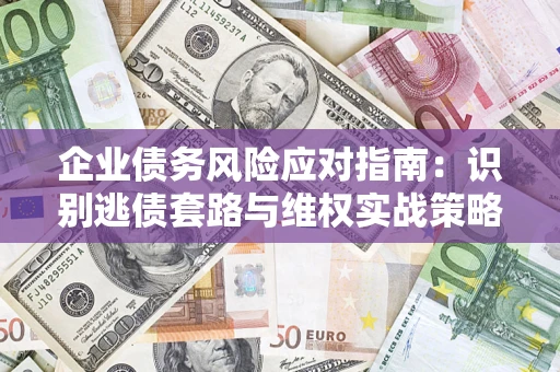 济南企业债务风险应对指南：识别逃债套路与维权实战策略