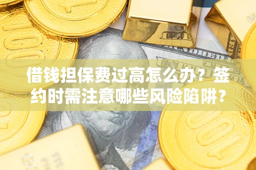 济南借钱担保费过高怎么办？签约时需注意哪些风险陷阱？