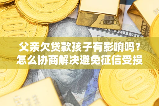济南父亲欠贷款孩子有影响吗？怎么协商解决避免征信受损？