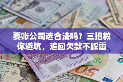 济南要账公司选合法吗？三招教你避坑，追回欠款不踩雷