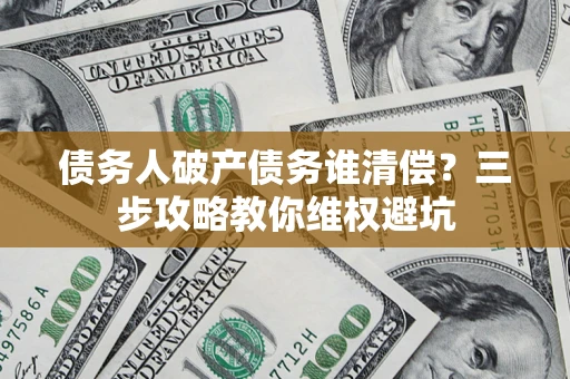 济南债务人破产债务谁清偿?三步攻略教你维权避坑 济南债务人破产债务谁清偿?三步攻略教你维权避坑