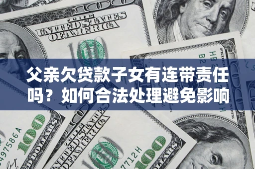 济南父亲欠贷款子女有连带责任吗？如何合法处理避免影响？
