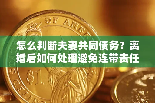 济南怎么判断夫妻共同债务？离婚后如何处理避免连带责任？
