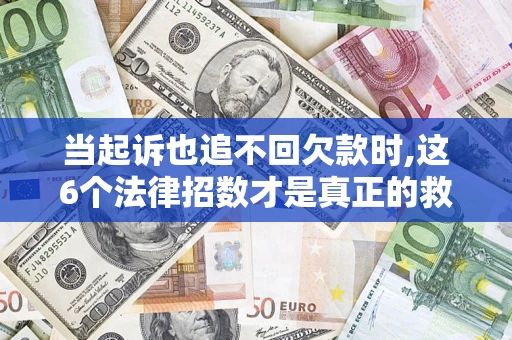济南当起诉也追不回欠款时,这6个法律招数才是真正的救命稻草