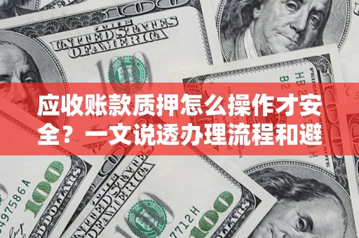济南应收账款质押怎么操作才安全？一文说透办理流程和避险绝招